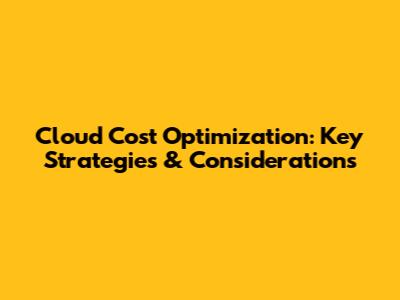 Cloud Cost Optimization: Key Strategies & Considerations