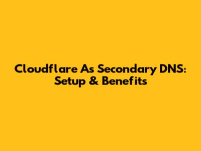 Cloudflare As Secondary DNS: Setup & Benefits