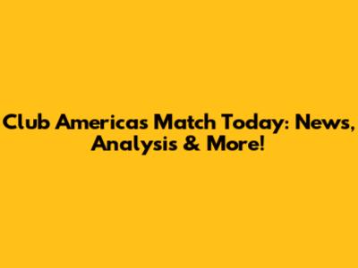 Club America's Match Today: News, Analysis & More!