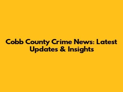 Cobb County Crime News: Latest Updates & Insights
