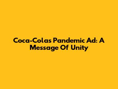 Coca-Cola's Pandemic Ad: A Message Of Unity