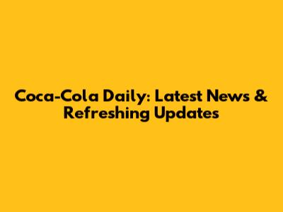 Coca-Cola Daily: Latest News & Refreshing Updates