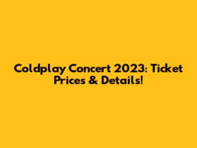 Coldplay Concert 2023: Ticket Prices & Details!