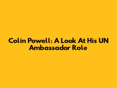 Colin Powell: A Look At His UN Ambassador Role