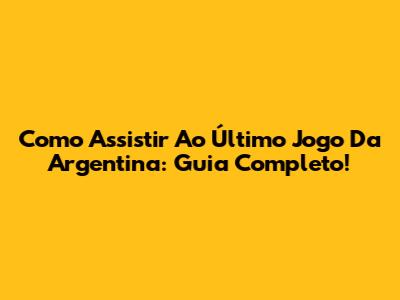 Como Assistir Ao Último Jogo Da Argentina: Guia Completo!