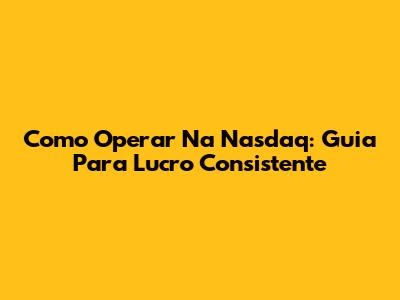 Como Operar Na Nasdaq: Guia Para Lucro Consistente