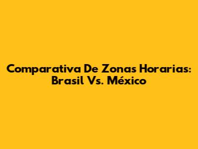 Comparativa De Zonas Horarias: Brasil Vs. México