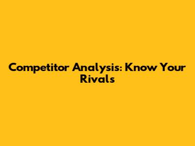 Competitor Analysis: Know Your Rivals