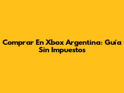 Comprar En Xbox Argentina: Guía Sin Impuestos