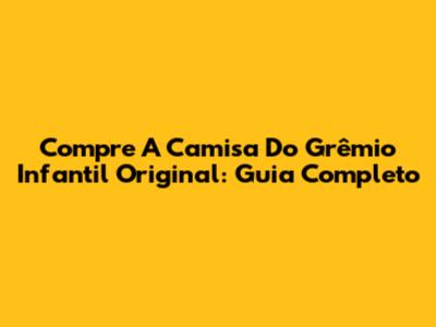 Compre A Camisa Do Grêmio Infantil Original: Guia Completo