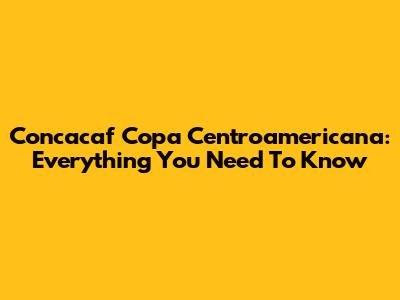 Concacaf Copa Centroamericana: Everything You Need To Know