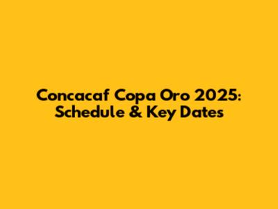 Concacaf Copa Oro 2025: Schedule & Key Dates