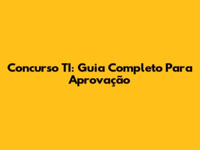 Concurso TI: Guia Completo Para Aprovação