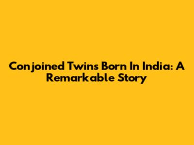 Conjoined Twins Born In India: A Remarkable Story
