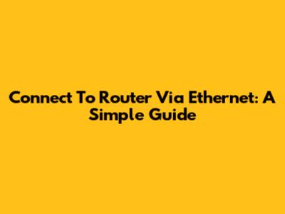 Connect To Router Via Ethernet: A Simple Guide