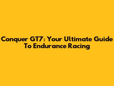 Conquer GT7: Your Ultimate Guide To Endurance Racing