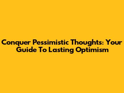Conquer Pessimistic Thoughts: Your Guide To Lasting Optimism