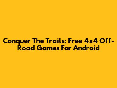 Conquer The Trails: Free 4x4 Off-Road Games For Android