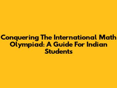 Conquering The International Math Olympiad: A Guide For Indian Students