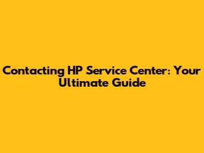 Contacting HP Service Center: Your Ultimate Guide