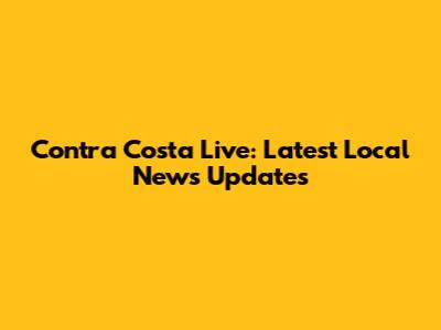 Contra Costa Live: Latest Local News Updates