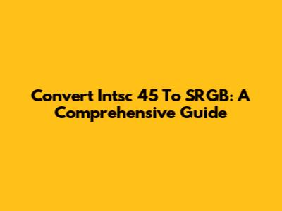 Convert Intsc 45 To SRGB: A Comprehensive Guide