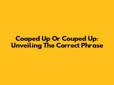 Cooped Up Or Couped Up: Unveiling The Correct Phrase