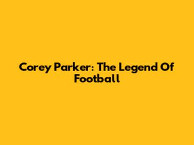 Corey Parker: The Legend Of Football