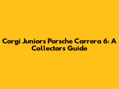Corgi Juniors Porsche Carrera 6: A Collector's Guide