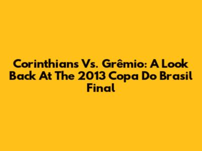 Corinthians Vs. Grêmio: A Look Back At The 2013 Copa Do Brasil Final