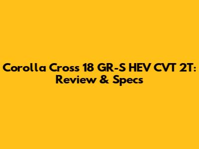 Corolla Cross 18 GR-S HEV CVT 2T: Review & Specs