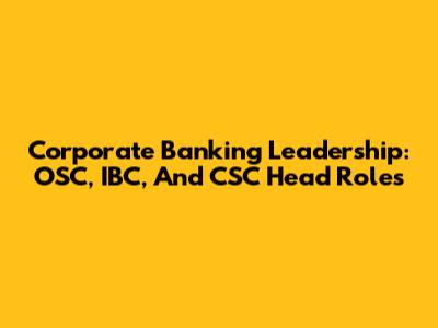 Corporate Banking Leadership: OSC, IBC, And CSC Head Roles