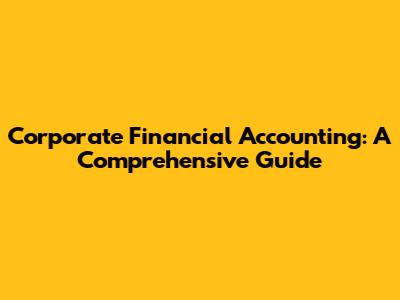 Corporate Financial Accounting: A Comprehensive Guide