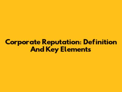 Corporate Reputation: Definition And Key Elements