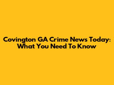 Covington GA Crime News Today: What You Need To Know