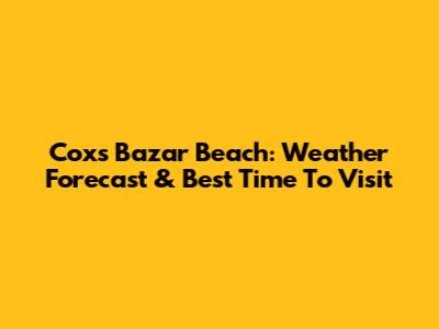 Cox's Bazar Beach: Weather Forecast & Best Time To Visit