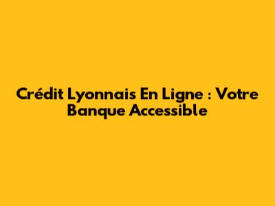 Crédit Lyonnais En Ligne : Votre Banque Accessible