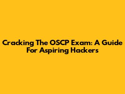 Cracking The OSCP Exam: A Guide For Aspiring Hackers