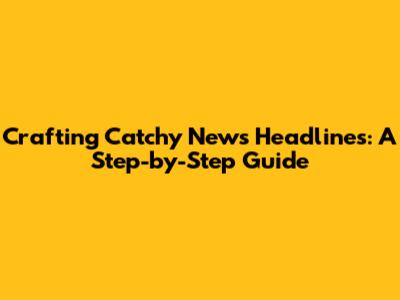 Crafting Catchy News Headlines: A Step-by-Step Guide