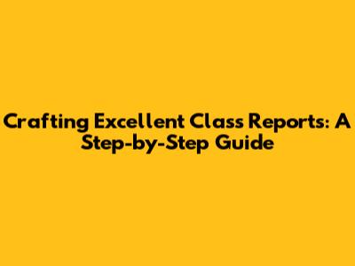 Crafting Excellent Class Reports: A Step-by-Step Guide