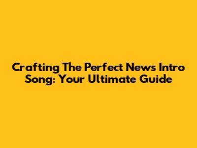 Crafting The Perfect News Intro Song: Your Ultimate Guide