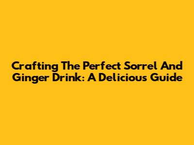 Crafting The Perfect Sorrel And Ginger Drink: A Delicious Guide