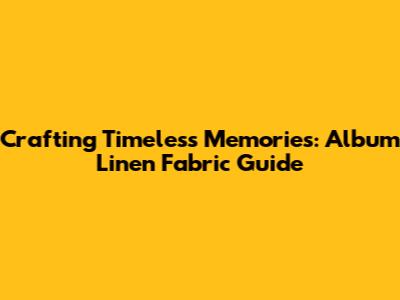 Crafting Timeless Memories: Album Linen Fabric Guide