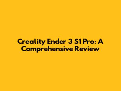 Creality Ender 3 S1 Pro: A Comprehensive Review