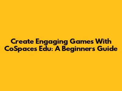 Create Engaging Games With CoSpaces Edu: A Beginner's Guide