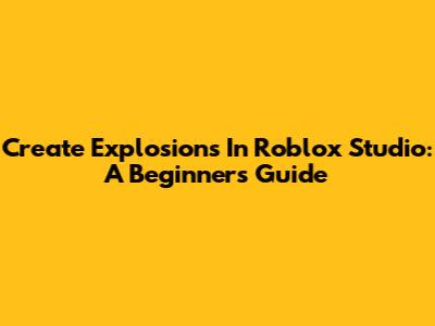 Create Explosions In Roblox Studio: A Beginner's Guide