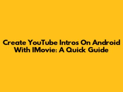 Create YouTube Intros On Android With IMovie: A Quick Guide