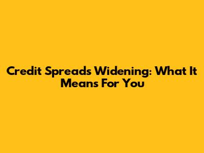 Credit Spreads Widening: What It Means For You