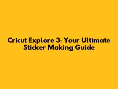 Cricut Explore 3: Your Ultimate Sticker Making Guide