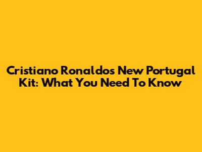 Cristiano Ronaldo's New Portugal Kit: What You Need To Know